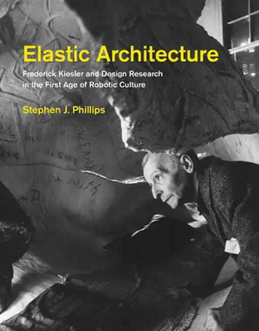 Elastic Architecture: Frederick Kiesler and Design Research in the First Age of Robotic Culture by Stephen J. Phillips