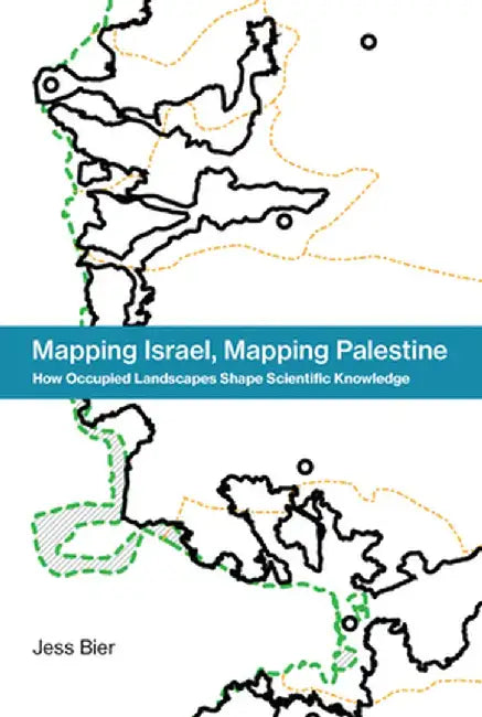 Mapping Israel, Mapping Palestine: How Occupied Landscapes Shape Scientific Knowledge by Jess Bier