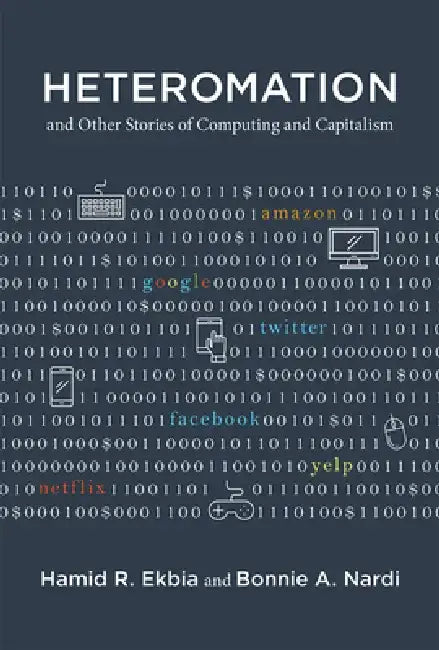 Heteromation, and Other Stories of Computing and Capitalism by Hamid R. Ekbia