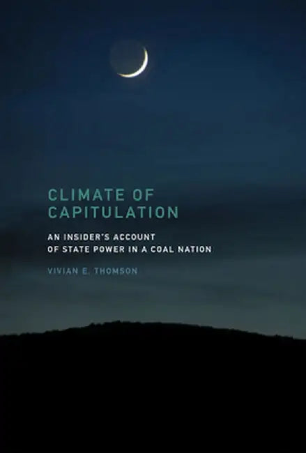 Climate of Capitulation: An Insider's Account of State Power in a Coal Nation by Vivian E. Thomson