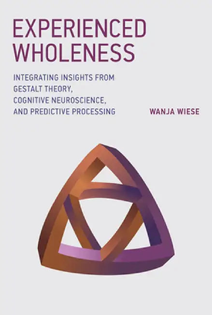 Experienced Wholeness: Integrating Insights from Gestalt Theory, Cognitive Neuroscience, and Predictive Processing by Wanja Wiese