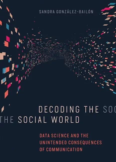 Decoding the Social World: Data Science and the Unintended Consequences of Communication by Sandra Gonzalez-Bailon