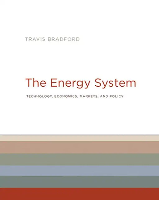 The Energy System: Technology, Economics, Markets, and Policy by Travis Bradford