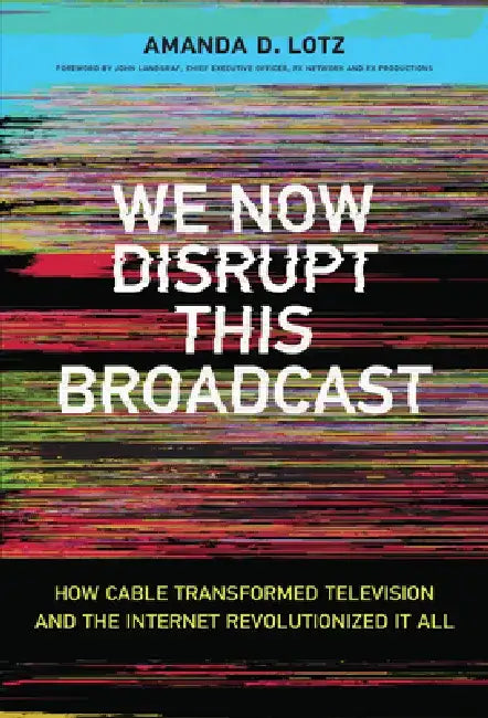 We Now Disrupt This Broadcast: How Cable Transformed Television and the Internet Revolutionized It All by Amanda D. Lotz