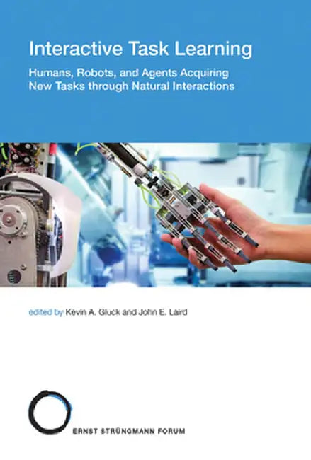 Interactive Task Learning: Humans, Robots, and Agents Acquiring New Tasks Through Natural Interactions by Kevin A. Gluck