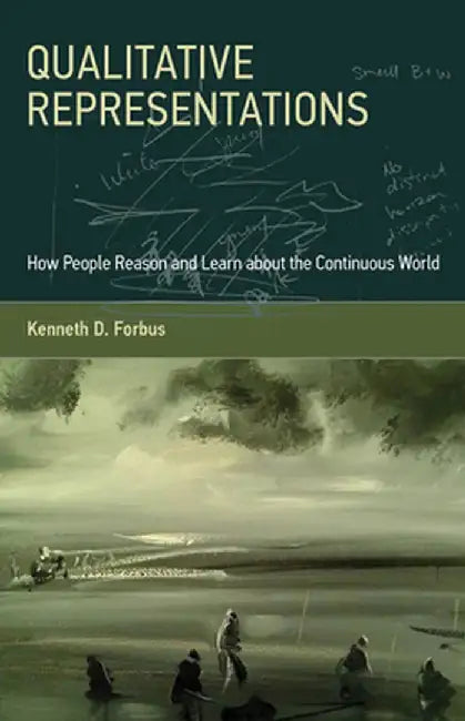 Qualitative Representations: How People Reason and Learn about the Continuous World by Kenneth D. Forbus