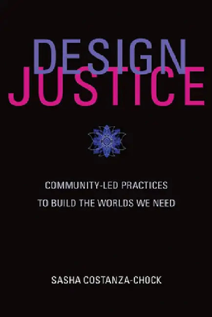 Design Justice: Community-Led Practices to Build the Worlds We Need by Sasha Costanza-Chock