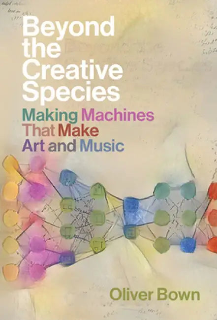 Beyond the Creative Species: Making Machines That Make Art and Music by Oliver Bown