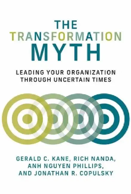 The Transformation Myth: Leading Your Organization Through Uncertain Times by Gerald C. Kane