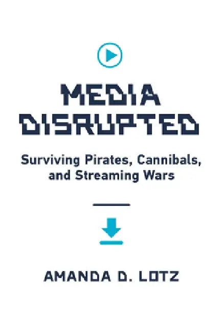 Media Disrupted: Surviving Pirates, Cannibals, and Streaming Wars by Amanda D. Lotz