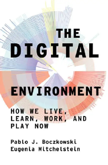 The Digital Environment: How We Live, Learn, Work, and Play Now by Pablo J. Boczkowski