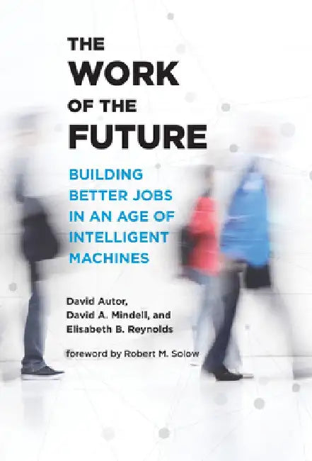 The Work of the Future: Building Better Jobs in an Age of Intelligent Machines by David H. Autor