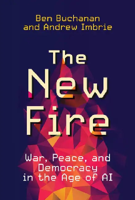 The New Fire: War, Peace, and Democracy in the Age of AI by Ben Buchanan
