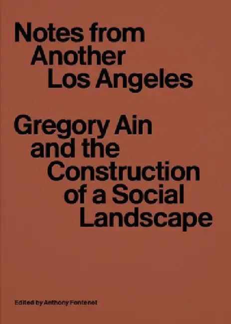 Notes from Another Los Angeles: Gregory Ain and the Construction of a Social Landscape by Anthony Fontenot