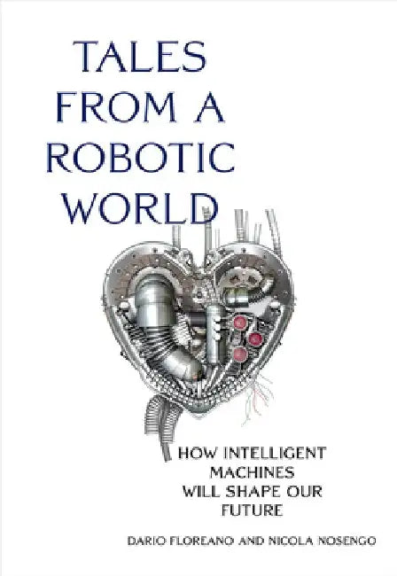 Tales from a Robotic World: How Intelligent Machines Will Shape Our Future by Dario Floreano
