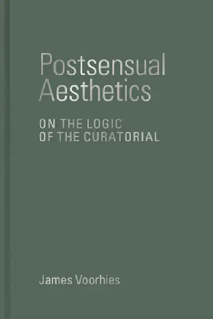 Postsensual Aesthetics: On the Logic of the Curatorial by James Voorhies