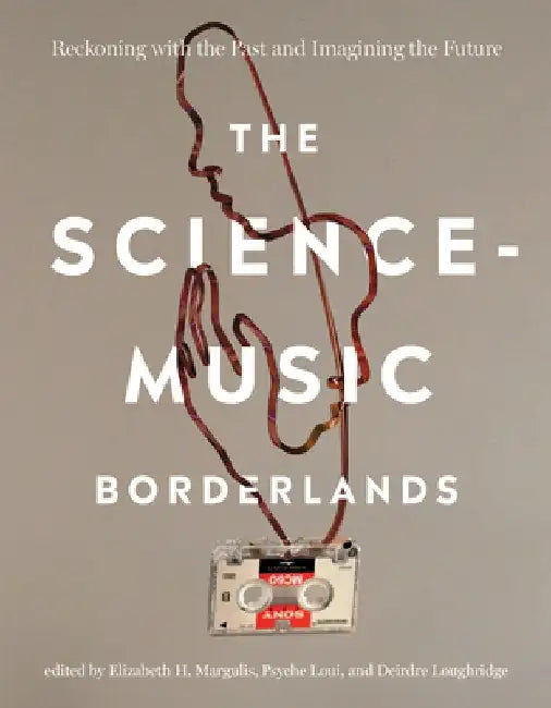 The Science-Music Borderlands: Reckoning with the Past and Imagining the Future by Elizabeth H. Margulis