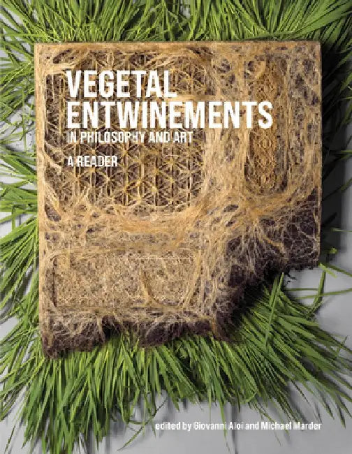 Vegetal Entwinements in Philosophy and Art: A Reader by Giovanni Aloi