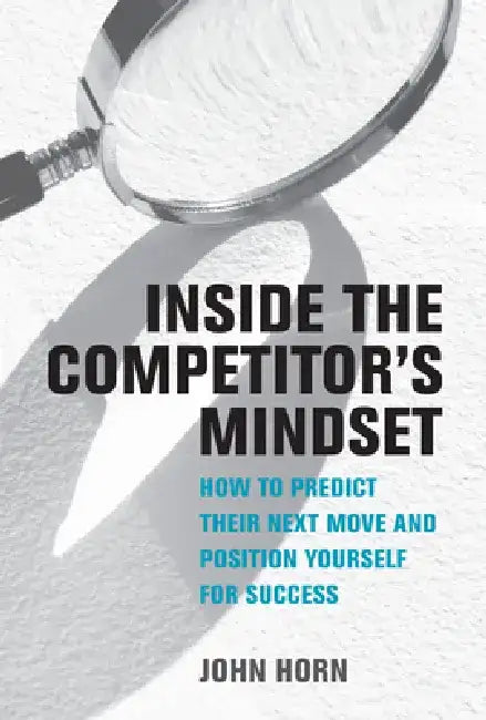 Inside the Competitor's Mindset: How to Predict Their Next Move and Position Yourself for Success by John Horn