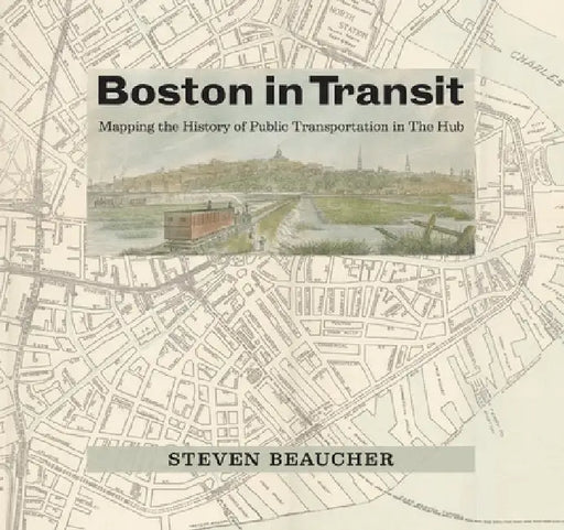 Boston in Transit: Mapping the History of Public Transportation in the Hub by Steven Beaucher