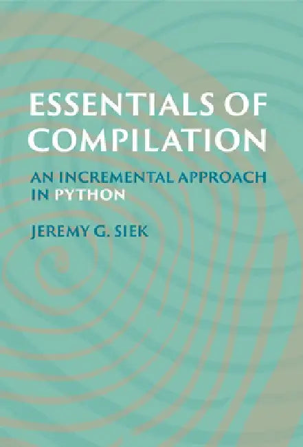 Essentials of Compilation: An Incremental Approach in Python by Jeremy G. Siek