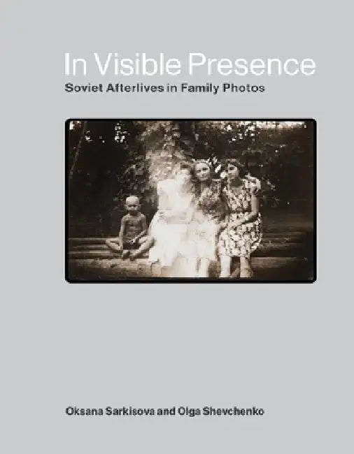 In Visible Presence: Soviet Afterlives in Family Photos by Oksana Sarkisova