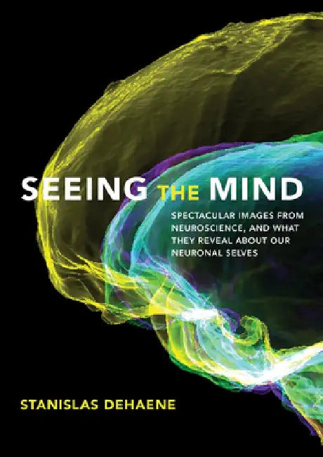 Seeing the Mind: Spectacular Images from Neuroscience, and What They Reveal about Our Neuronal Selves by Stanislas Dehaene