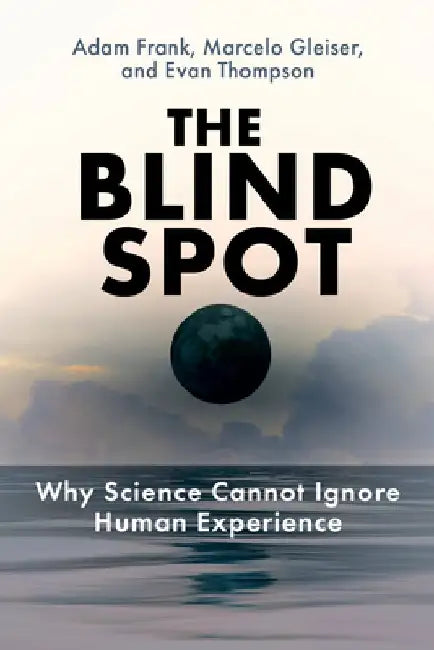The Blind Spot: Why Science Cannot Ignore Human Experience by Adam Frank