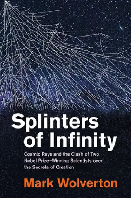 Splinters of Infinity: Cosmic Rays and the Clash of Two Nobel Prizewinning Scientists Over the Secrets of Creation by Mark Wolverton
