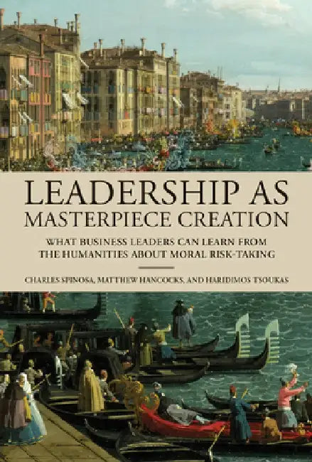 Leadership as Masterpiece Creation: What Leaders Can Learn from the Humanities by Charles Spinosa