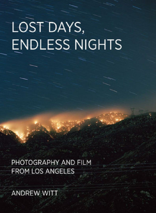 Lost Days, Endless Nights: Photography and Film from Los Angeles by Andrew Witt