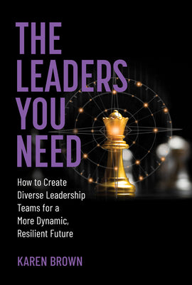 The Leaders You Need: How to Create Diverse Leadership Teams for a More Dynamic, Resilient Future by Karen Brown