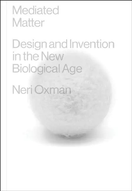 Mediated Matter: Design and Invention in the New Biological Age by Neri Oxman