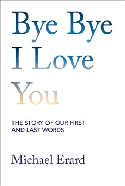 Bye Bye I Love You: The Story of Our First and Last Words by Michael Erard