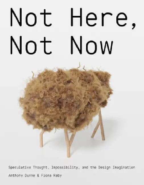Not Here, Not Now: Speculative Thought, Impossibility, and the Design Imagination by Anthony Dunne