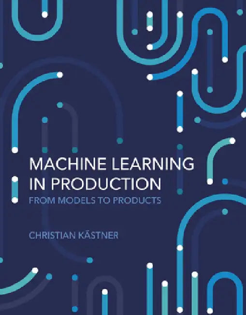 Machine Learning in Production: From Models to Products by Christian Kastner