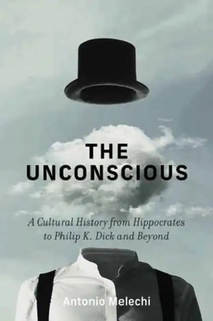 The Unconscious: A Cultural History from Hippocrates to Philip K. Dick and Beyond by Antonio Melechi