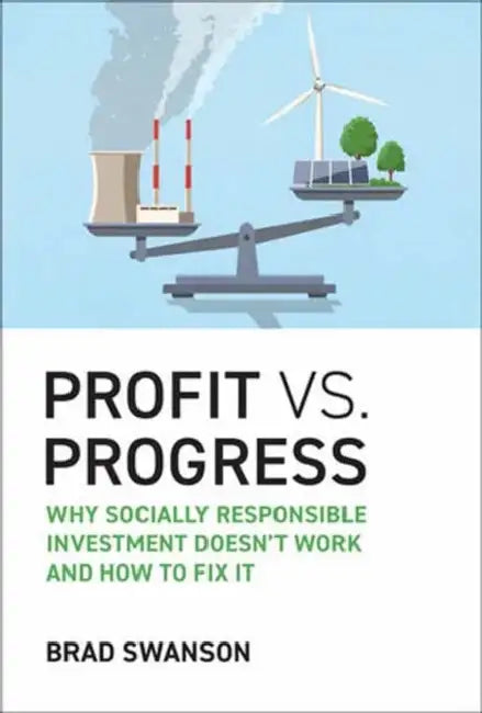Profit vs. Progress: Why Socially Responsible Investment Doesn't Work and How to Fix It by Brad Swanson