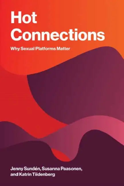 Hot Connections: Why Sexual Platforms Matter by Jenny Sundén, Susanna Paasonen, Katrin Tiidenberg