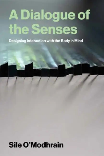 A Dialogue of the Senses: Designing Interaction with the Body in Mind by Sile O'Modhrain