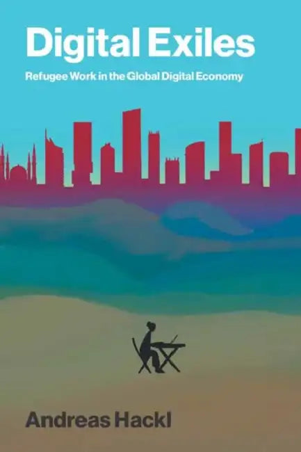 Digital Exiles: Refugee Work in the Global Digital Economy by Andreas Hackl