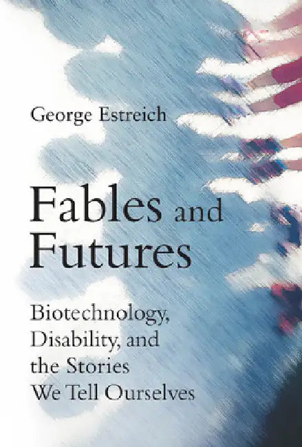 Fables and Futures: Biotechnology, Disability, and the Stories We Tell Ourselves by George Estreich