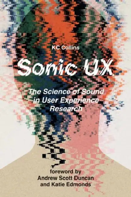 Sonic UX: The Science of Sound in User Experience Research by Karen Collins, Andrew Scott Duncan, Katie Edmonds