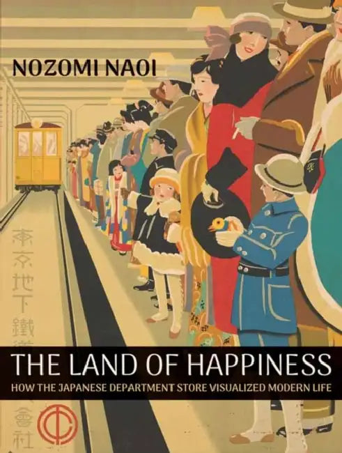 The Land of Happiness: How the Japanese Department Store Visualized Modern Life by Nozomi Naoi