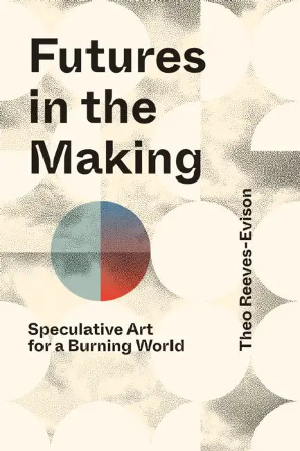 Futures in the Making: Speculative Art for a Burning World by Theo Reeves-Evison