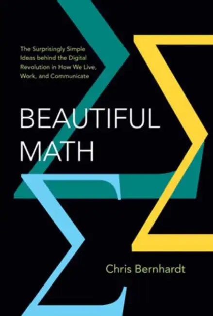 Beautiful Math: The Surprisingly Simple Ideas Behind the Digital Revolution in How We Live, Work, and Communicate by Chris Bernhardt
