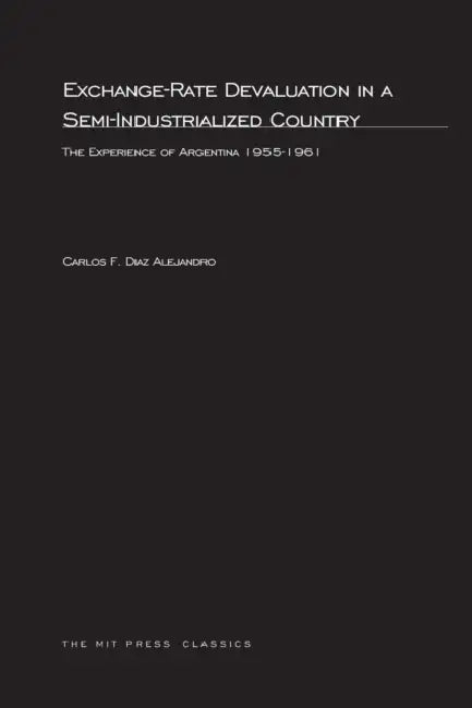 Exchange-Rate Devaluation in a Semi-Indusrialized Country: The Experience of Argentina, 1955-1961 by Carlos F. Diaz Alejandro