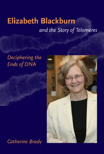 Elizabeth Blackburn and the Story of Telomeres: Deciphering the Ends of DNA by Catherine Brady
