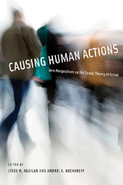 Causing Human Actions: New Perspectives on the Causal Theory of Action by Jesus H. Aguilar, Andrei A. Buckareff
