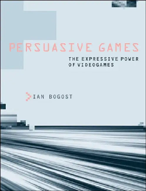 Persuasive Games: The Expressive Power of Videogames by Ian Bogost